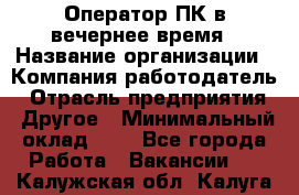 Оператор ПК в вечернее время › Название организации ­ Компания-работодатель › Отрасль предприятия ­ Другое › Минимальный оклад ­ 1 - Все города Работа » Вакансии   . Калужская обл.,Калуга г.